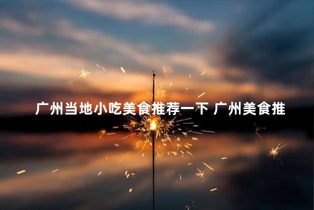 广州当地小吃美食推荐一下 广州美食推荐：当地小吃引领味蕾盛宴